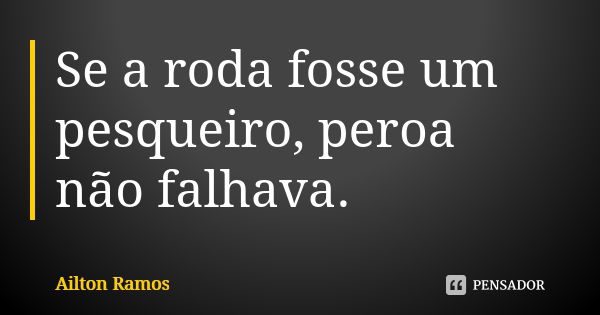 Se a roda fosse um pesqueiro, peroa não falhava.... Frase de Ailton Ramos.