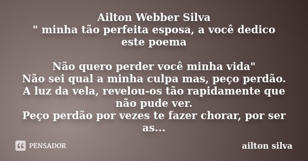 Ailton Webber Silva " minha tão perfeita esposa, a você dedico este poema Não quero perder você minha vida" Não sei qual a minha culpa mas, peço perdã... Frase de ailton Silva.