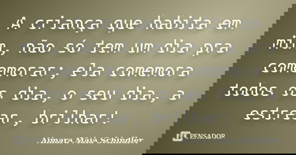 A criança que habita em mim, não só tem um dia pra comemorar; ela comemora todos os dia, o seu dia, a estrear, brilhar!... Frase de Aimara Maia Schindler.
