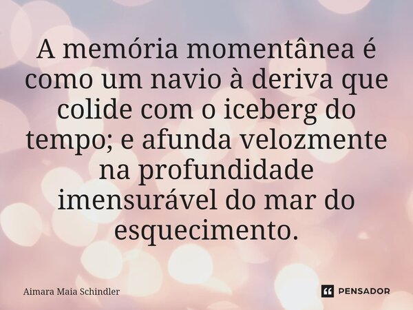 A memória momentânea é como um navio à deriva que colide com o iceberg do tempo; e afunda velozmente na profundidade imensurável do mar do esquecimento.⁠... Frase de Aimara Maia Schindler.