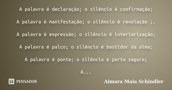 A palavra é declaração; o silêncio é confirmação; A palavra é manifestação; o silêncio é revelação ;. A palavra é expressão; o silêncio é interiorização; A pala... Frase de Aimara Maia Schindler.