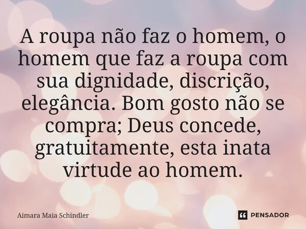 A roupa não faz o homem, o homem que faz a roupa com sua dignidade, discrição, elegância. Bom gosto não se compra; Deus concede, gratuitamente, esta inata virtu... Frase de Aimara Maia Schindler.