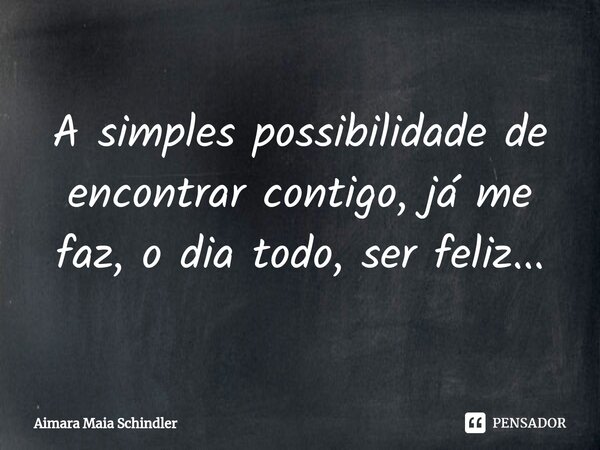 A simples possibilidade de encontrar contigo, já me faz, o dia todo, ser feliz...⁠... Frase de Aimara Maia Schindler.