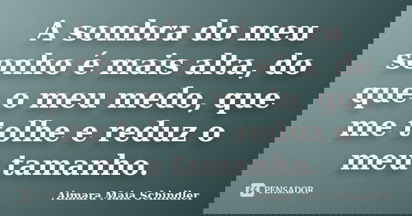 A sombra do meu sonho é mais alta, do que o meu medo, que me tolhe e reduz o meu tamanho.... Frase de Aimara Maia Schindler.