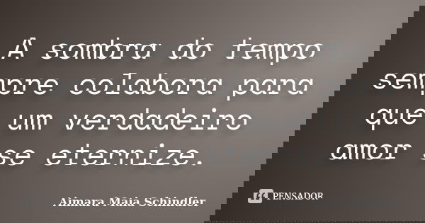 A sombra do tempo sempre colabora para que um verdadeiro amor se eternize.... Frase de Aimara Maia Schindler.