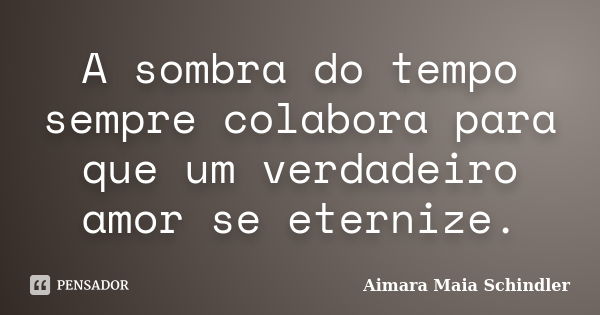 A sombra do tempo sempre colabora para que um verdadeiro amor se eternize.... Frase de Aimara Maia Schindler.