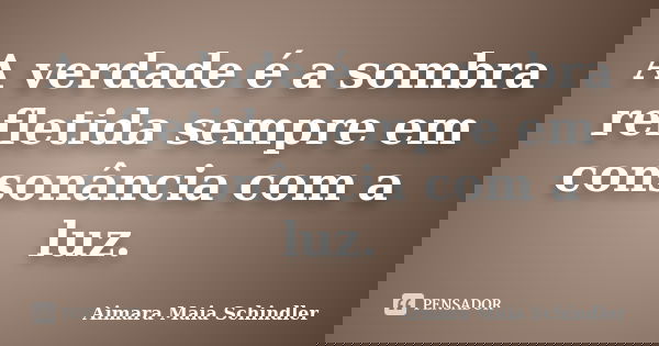 A verdade é a sombra refletida sempre em consonância com a luz.... Frase de Aimara Maia Schindler.