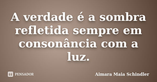 A verdade é a sombra refletida sempre em consonância com a luz.... Frase de Aimara Maia Schindler.