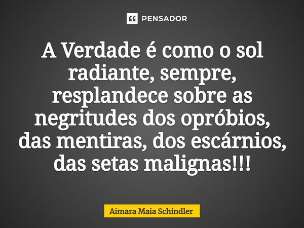 A Verdade é ⁠como o sol radiante, sempre, resplandece sobre as negritudes dos opróbios, das mentiras, dos escárnios, das setas malignas!!!... Frase de Aimara Maia Schindler.