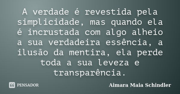 A verdade é revestida pela simplicidade, mas quando ela é incrustada com algo alheio a sua verdadeira essência, a ilusão da mentira, ela perde toda a sua leveza... Frase de Aimara Maia Schindler.