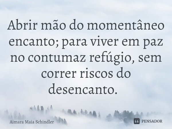 Abrir mão do momentâneo encanto; para viver em paz no contumaz refúgio, sem correr riscos do desencanto.⁠... Frase de Aimara Maia Schindler.