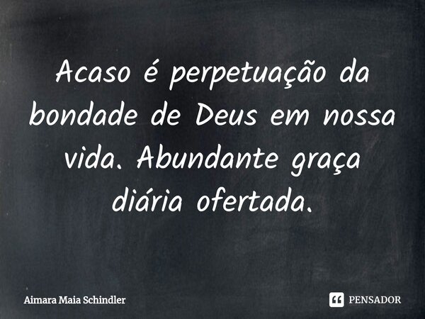 Acaso é perpetuação da bondade de Deus em nossa vida. Abundante graça diária ofertada.⁠... Frase de Aimara Maia Schindler.
