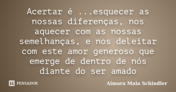 Acertar é ...esquecer as nossas diferenças, nos aquecer com as nossas semelhanças, e nos deleitar com este amor generoso que emerge de dentro de nós diante do s... Frase de Aimara Maia Schindler.