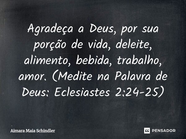 Agradeça a Deus, por sua porção de vida, deleite, alimento, bebida, trabalho, amor. (Medite na Palavra de Deus: Eclesiastes 2:24-25⁠)... Frase de Aimara Maia Schindler.