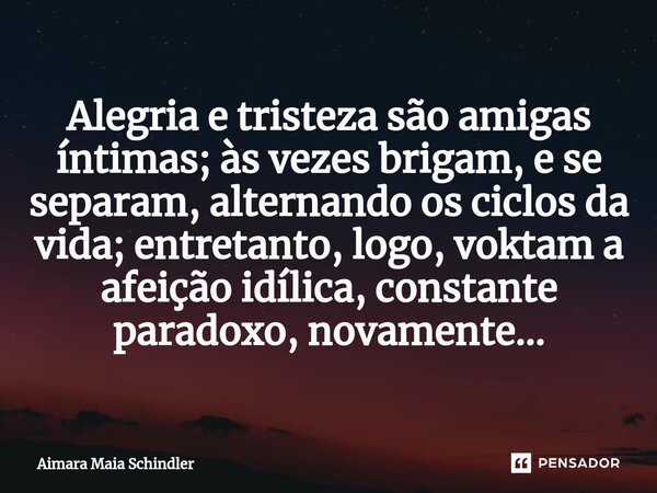 Alegria e tristeza são amigas íntimas; às vezes brigam, e se separam, alternando os ciclos da vida; entretanto, logo, voktam a afeição idílica, constante parado... Frase de Aimara Maia Schindler.