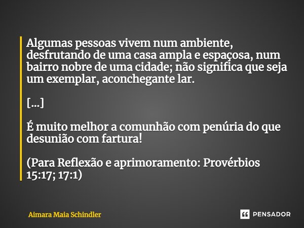 Algumas pessoas ⁠vivem num ambiente, desfrutando de uma casa ampla e espaçosa, num bairro nobre de uma cidade; não significa que seja um exemplar, aconchegante ... Frase de Aimara Maia Schindler.