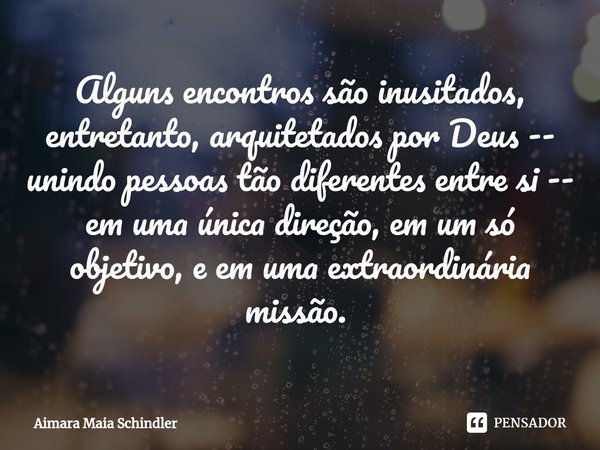 Alguns encontros são inusitados, entretanto, arquitetados por Deus -- unindo pessoas tão diferentes entre si -- em uma única direção, em um só objetivo, e em um... Frase de Aimara Maia Schindler.