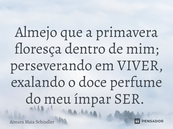 Almejo que a primavera floresça dentro de mim; perseverando em VIVER, exalando o doce perfume do meu ímpar SER. ⁠... Frase de Aimara Maia Schindler.