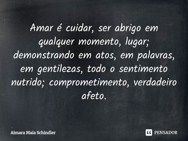 Amar é cuidar, ser abrigo em qualquer momento, lugar; demonstrando em atos, em palavras, em gentilezas, todo o sentimento nutrido; comprometimento, verdadeiro a... Frase de Aimara Maia Schindler.