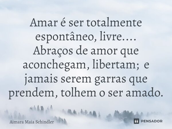 Amar é ser totalmente espontâneo, livre.... Abraços de amor que aconchegam, libertam; e jamais serem garras que prendem, tolhem o ser amado.⁠... Frase de Aimara Maia Schindler.