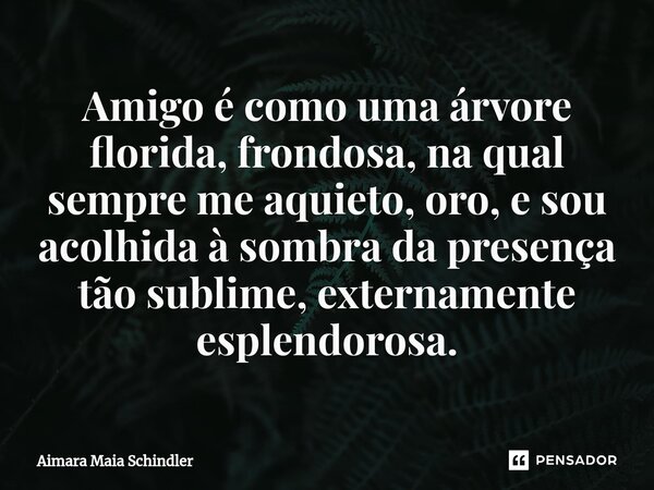 Amigo é como uma árvore florida, frondosa, na qual sempre me aquieto, oro, e sou ⁠acolhida à sombra da presença tão sublime, externamente esplendorosa.... Frase de Aimara Maia Schindler.