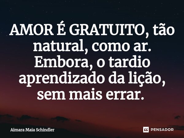 AMOR É GRATUITO, tão natural, como ar. Embora, o tardio aprendizado da lição, sem mais errar. ⁠... Frase de Aimara Maia Schindler.