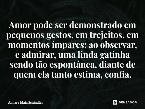 Amor pode ser demonstrado em pequenos gestos, em trejeitos, em momentos ímpares; ao observar, e admirar, uma linda gatinha sendo tão espontânea, diante de quem ... Frase de Aimara Maia Schindler.
