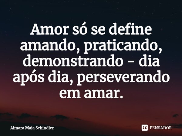 Amor só se define amando, praticando, demonstrando - dia após dia, perseverando em amar.⁠... Frase de Aimara Maia Schindler.