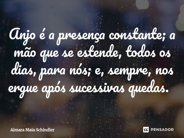 Anjo é a presença constante; a mão que se estende, todos os dias, para nós; e, sempre, nos ergue após sucessivas quedas. ⁠... Frase de Aimara Maia Schindler.