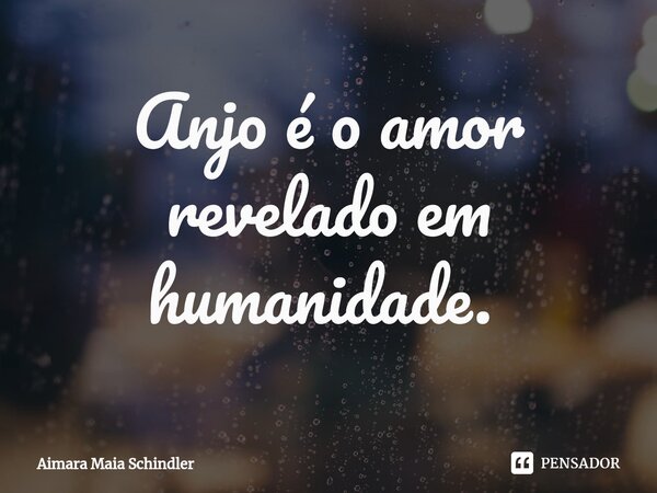Anjo é o amor revelado em humanidade. ⁠... Frase de Aimara Maia Schindler.