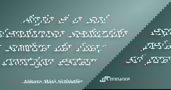 Anjo é o sol esplendoroso seduzido pela sombra da lua; só pra contigo estar... Frase de Aimara Maia Schindler.