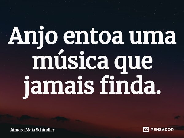 Anjo⁠ entoa uma música que jamais finda.... Frase de Aimara Maia Schindler.