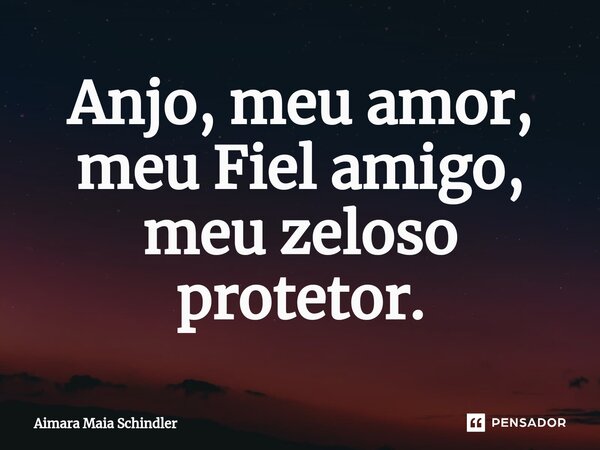 Anjo, ⁠meu amor, meu Fiel amigo, meu zeloso protetor.... Frase de Aimara Maia Schindler.