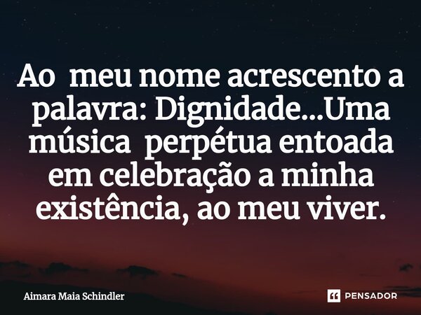 Ao me⁠u nome acrescento a palavra: Dignidade...Uma música perpétua entoada em celebração a minha existência, ao meu viver.... Frase de Aimara Maia Schindler.