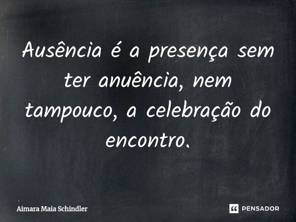 ⁠Ausência é a presença sem teranuência, nem tampouco, a celebração do encontro.... Frase de Aimara Maia Schindler.