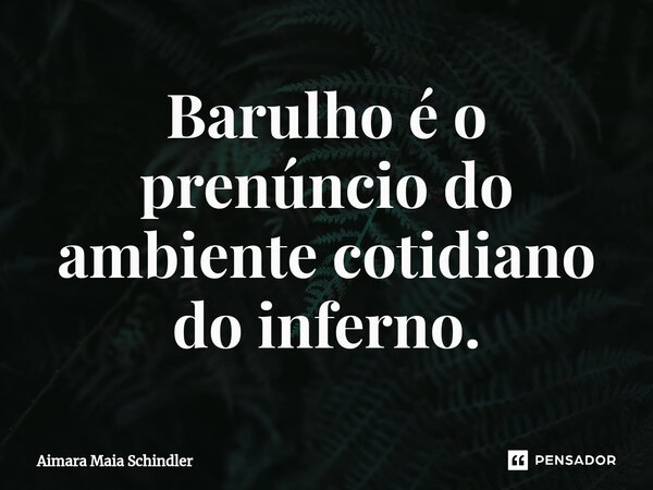 ⁠Barulho é o prenúncio do ambiente cotidiano do inferno.... Frase de Aimara Maia Schindler.
