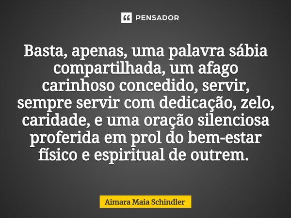 Basta, apenas, uma palavra sábia compartilhada, um afago carinhoso concedido, servir, sempre servir com dedicação, zelo, caridade, e uma oração silenciosa profe... Frase de Aimara Maia Schindler.