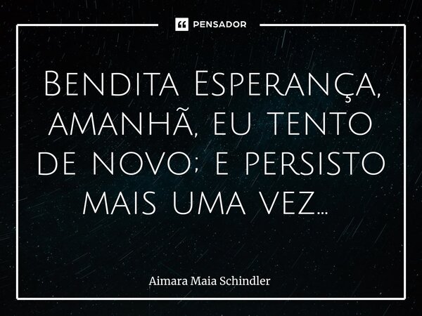 Bendita Esperança, amanhã, eu tento de novo; e persisto mais uma vez... ⁠... Frase de Aimara Maia Schindler.