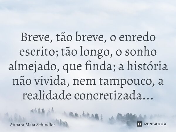 Breve, tão breve, o enredo escrito; tão longo, o sonho almejado, que finda; a história não vivida, nem tampouco, a realidade concretizada...⁠... Frase de Aimara Maia Schindler.