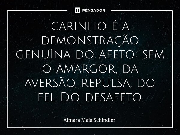 ⁠carinho é a demonstração genuína do afeto; sem o amargor, da aversão, repulsa, do fel Do desafeto.... Frase de Aimara Maia Schindler.