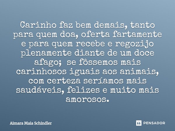 Carinho faz bem demais, tanto para quem doa, oferta fartamente e para quem recebe e regozija plenamente diante de um doce afago; se fôssemos mais carinhosos ig... Frase de Aimara Maia Schindler.