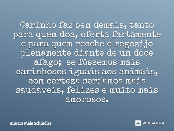 Carinho faz bem demais⁠, tanto para quem doa, oferta fartamente e para quem recebe e regozija plenamente diante de um doce afago; se fôssemos mais carinhosos ig... Frase de Aimara Maia Schindler.