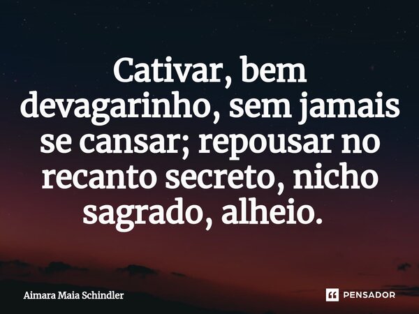 Cativar, bem devagarinho, sem jamais se cansar; repousar no recanto secreto, nicho sagrado, alheio. ⁠... Frase de Aimara Maia Schindler.
