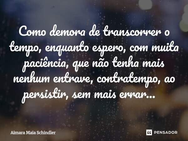 Como demora de transcorrer o tempo, enquanto espero, com muita paciência, que não tenha mais nenhum entrave, contratempo, ao persistir, sem mais errar... ⁠... Frase de Aimara Maia Schindler.