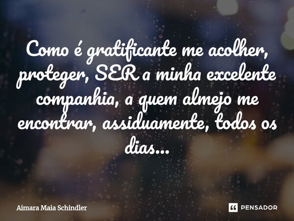 Como é gratificante ⁠me acolher, proteger, SER a minha excelente companhia, a quem almejo me encontrar, assiduamente, todos os dias...... Frase de Aimara Maia Schindler.