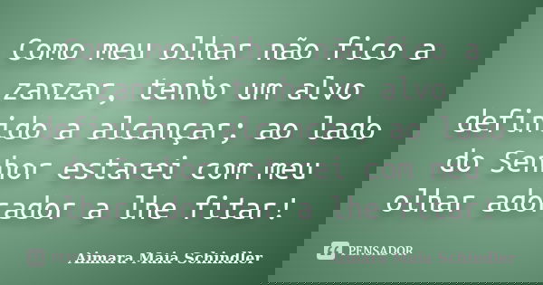 Como meu olhar não fico a zanzar, tenho um alvo definido a alcançar; ao lado do Senhor estarei com meu olhar adorador a lhe fitar!... Frase de Aimara Maia Schindler.