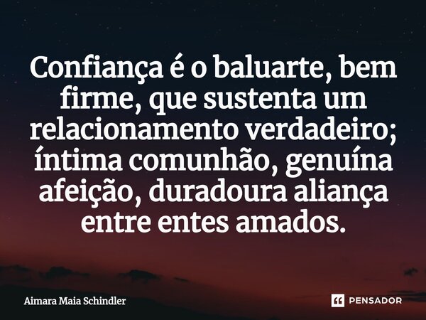 ⁠⁠Confiança é o baluarte, bem firme, que sustenta um relacionamento verdadeiro; íntima comunhão, genuína afeição, duradoura aliança entre entes amados.... Frase de Aimara Maia Schindler.