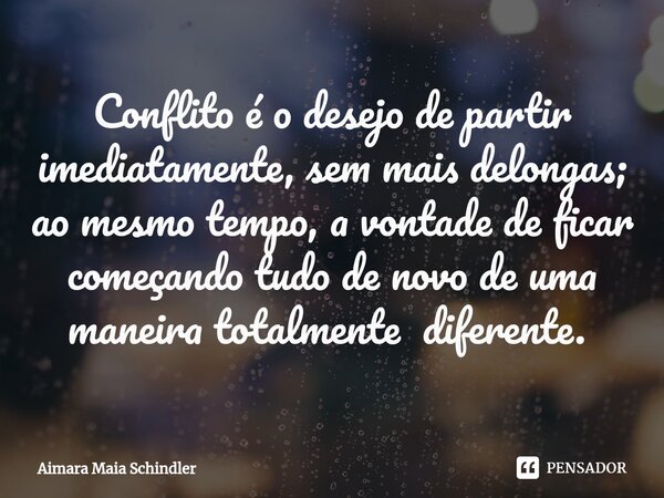 Conflito é o desejo de partir imediatamente, sem mais delongas; ao mesmo tempo, a vontade de ficar começando tudo de novo de uma maneira totalmente diferente. ⁠... Frase de Aimara Maia Schindler.
