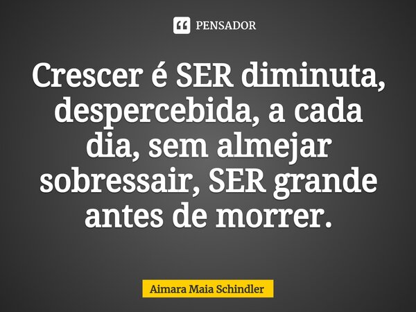 ⁠Crescer é SER diminuta, despercebida, a cada dia, sem almejar sobressair, SER grande antes de morrer.... Frase de Aimara Maia Schindler.