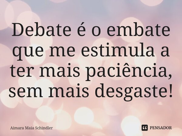 Debate é o embate que me estimula a ter mais paciência, sem mais desgaste!⁠... Frase de Aimara Maia Schindler.